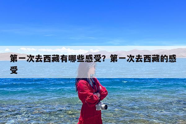 第一次去西藏有哪些感受?第一次去西藏的感受