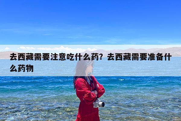 去西藏需要注意吃什么药?去西藏需要准备什么药物