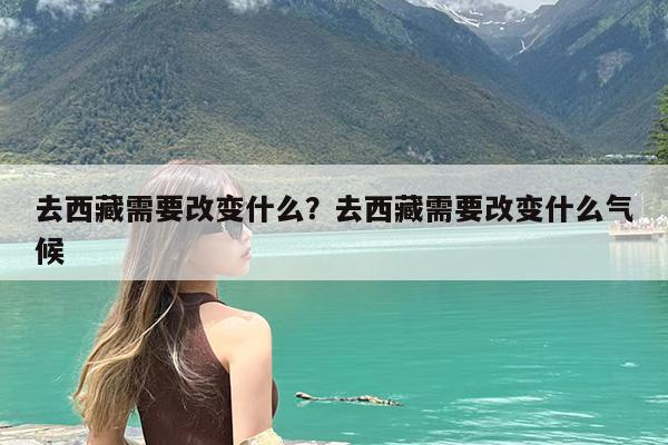 去西藏需要改变什么?去西藏需要改变什么气候
