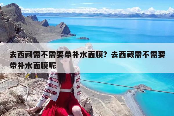 去西藏需不需要带补水面膜?去西藏需不需要带补水面膜呢