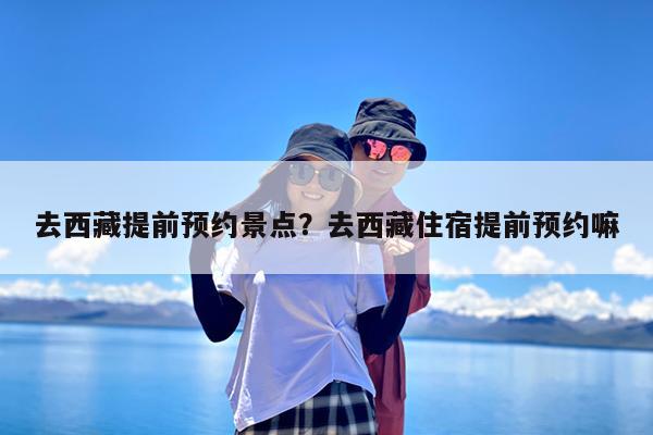 去西藏提前预约景点?去西藏住宿提前预约嘛