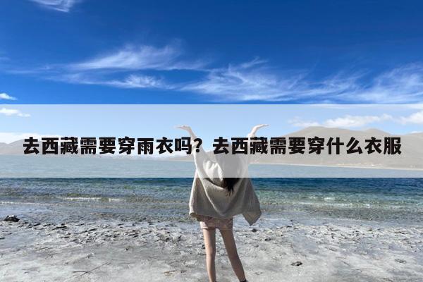 去西藏需要穿雨衣吗?去西藏需要穿什么衣服