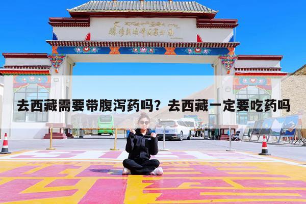 去西藏需要带腹泻药吗?去西藏一定要吃药吗