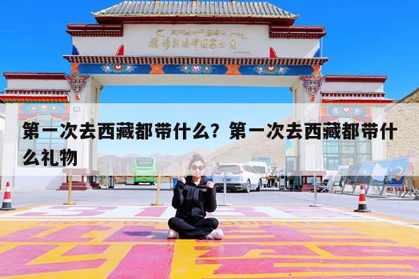第一次去西藏都带什么?第一次去西藏都带什么礼物