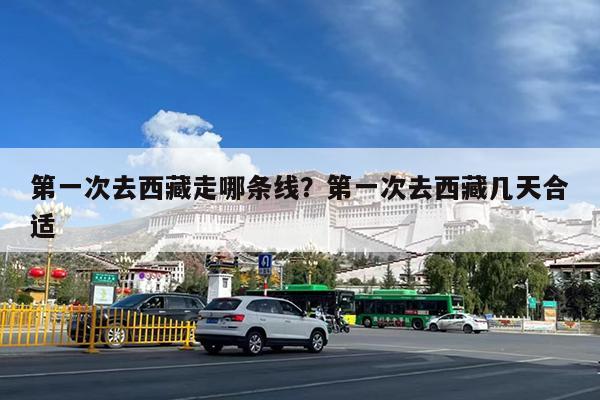 第一次去西藏走哪条线?第一次去西藏几天合适