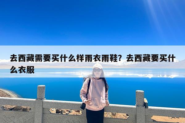 去西藏需要买什么样雨衣雨鞋?去西藏要买什么衣服