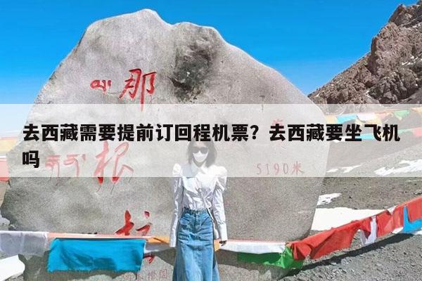 去西藏需要提前订回程机票?去西藏要坐飞机吗