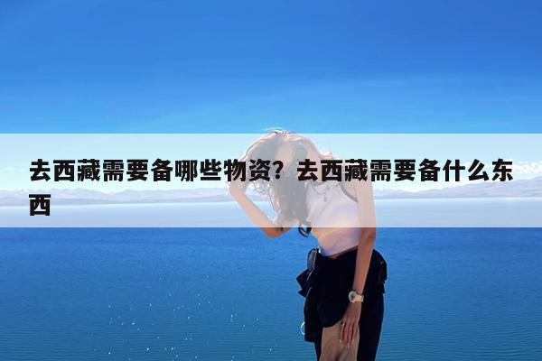 去西藏需要备哪些物资?去西藏需要备什么东西
