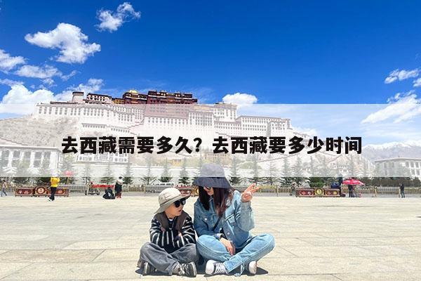 去西藏需要多久?去西藏要多少时间