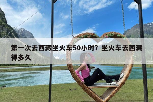 第一次去西藏坐火车50小时?坐火车去西藏得多久