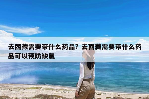 去西藏需要带什么药品?去西藏需要带什么药品可以预防缺氧