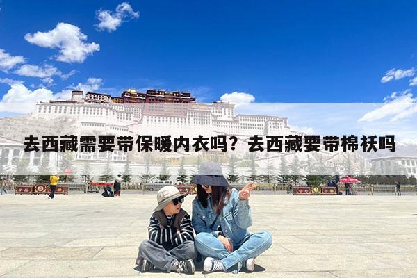 去西藏需要带保暖内衣吗?去西藏要带棉袄吗