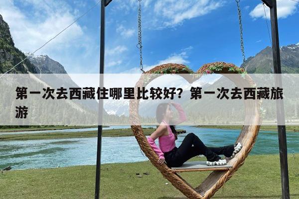 第一次去西藏住哪里比较好?第一次去西藏旅游