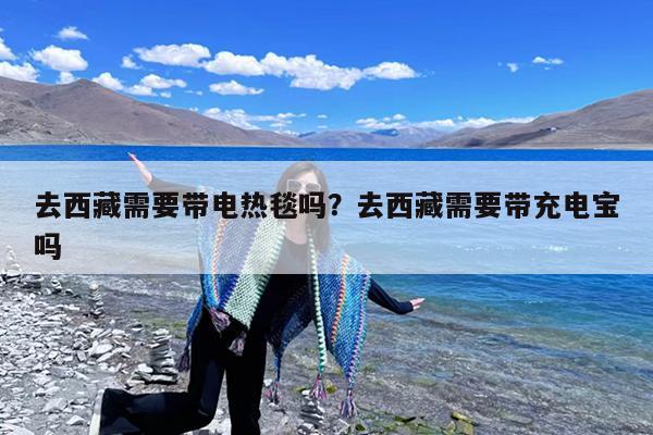 去西藏需要带电热毯吗?去西藏需要带充电宝吗