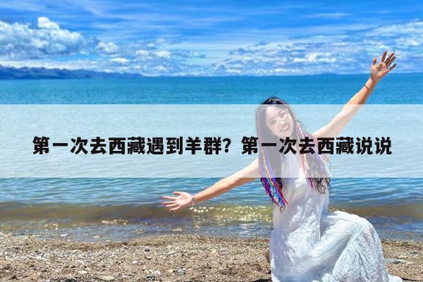 第一次去西藏遇到羊群?第一次去西藏说说