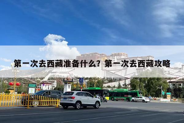 第一次去西藏准备什么?第一次去西藏攻略