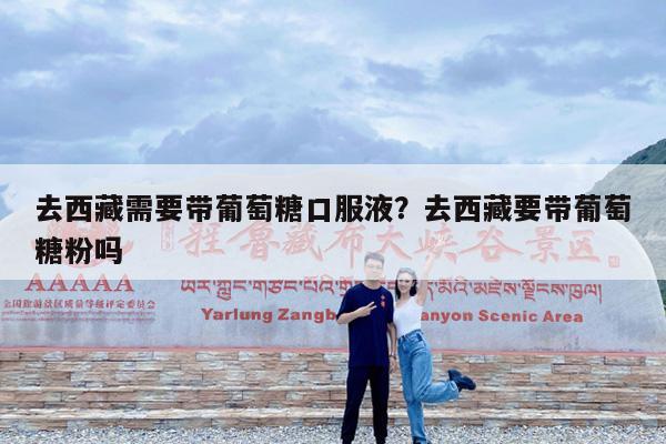 去西藏需要带葡萄糖口服液?去西藏要带葡萄糖粉吗