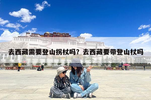 去西藏需要登山拐杖吗?去西藏要带登山杖吗