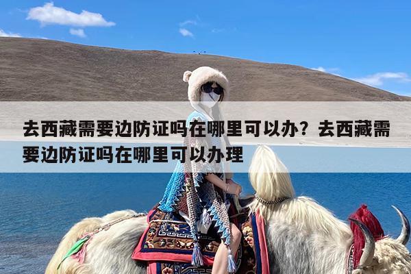 去西藏需要边防证吗在哪里可以办?去西藏需要边防证吗在哪里可以办理