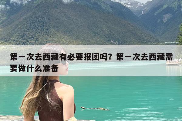 第一次去西藏有必要报团吗?第一次去西藏需要做什么准备