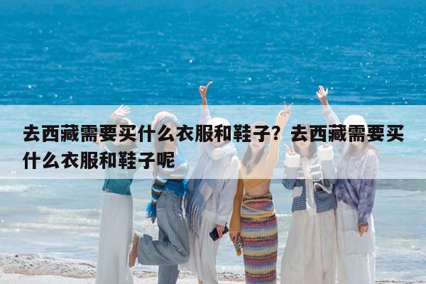 去西藏需要买什么衣服和鞋子?去西藏需要买什么衣服和鞋子呢