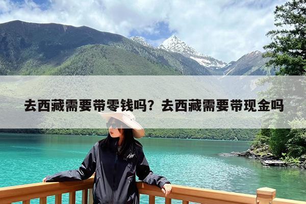 去西藏需要带零钱吗?去西藏需要带现金吗
