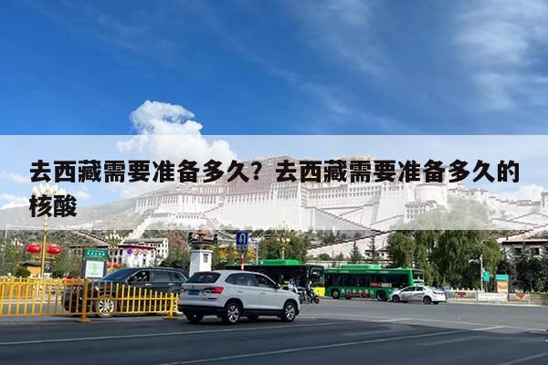 去西藏需要准备多久?去西藏需要准备多久的核酸