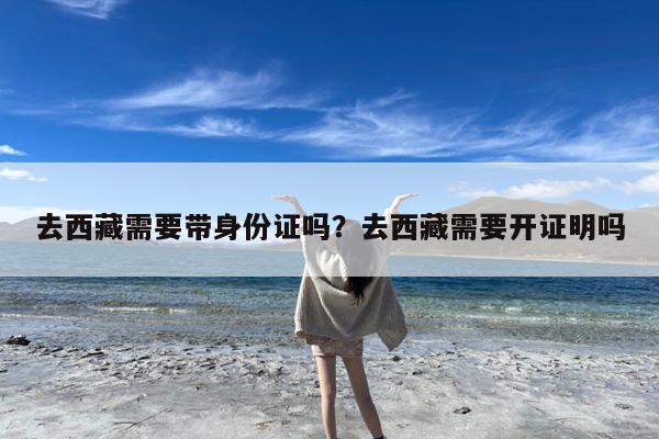 去西藏需要带身份证吗?去西藏需要开证明吗