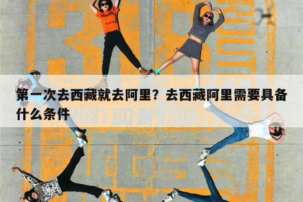 第一次去西藏就去阿里?去西藏阿里需要具备什么条件