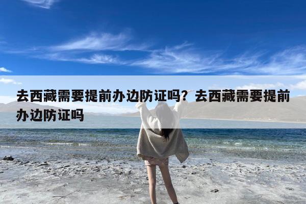 去西藏需要提前办边防证吗?去西藏需要提前办边防证吗