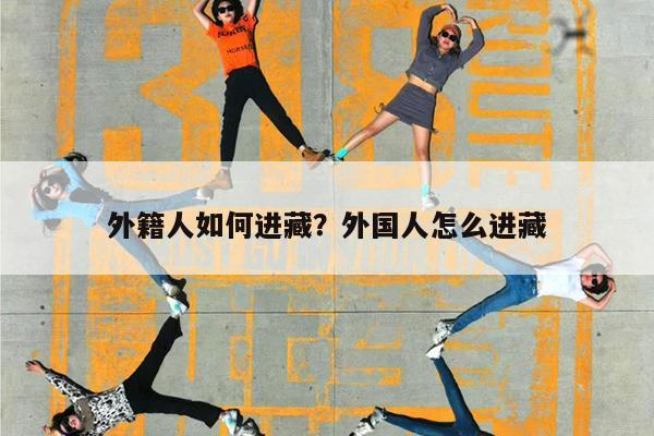 外籍人如何进藏?外国人怎么进藏