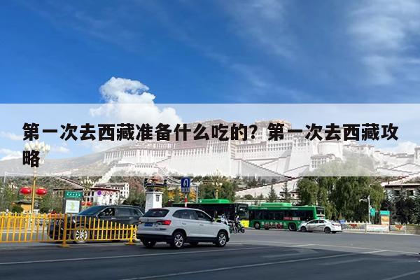 第一次去西藏准备什么吃的?第一次去西藏攻略