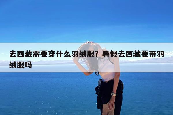 去西藏需要穿什么羽绒服?暑假去西藏要带羽绒服吗