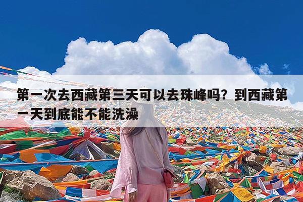第一次去西藏第三天可以去珠峰吗?到西藏第一天到底能不能洗澡
