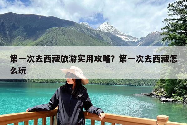 第一次去西藏旅游实用攻略?第一次去西藏怎么玩