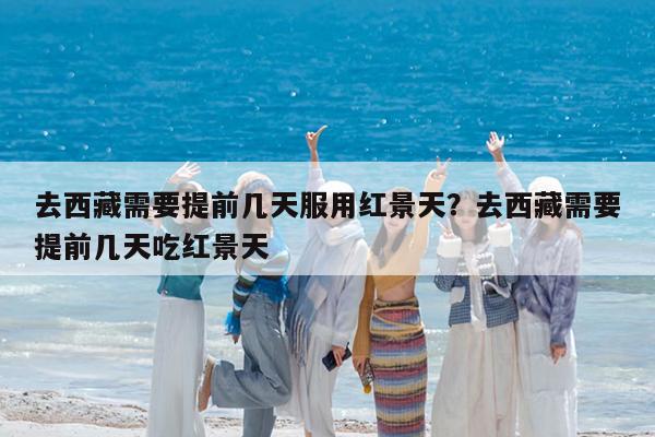 去西藏需要提前几天服用红景天?去西藏需要提前几天吃红景天