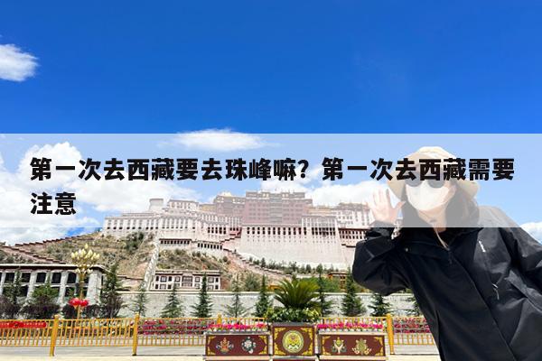 第一次去西藏要去珠峰嘛?第一次去西藏需要注意