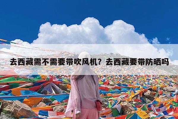 去西藏需不需要带吹风机?去西藏要带防晒吗