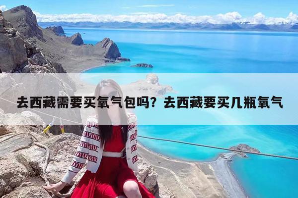 去西藏需要买氧气包吗?去西藏要买几瓶氧气