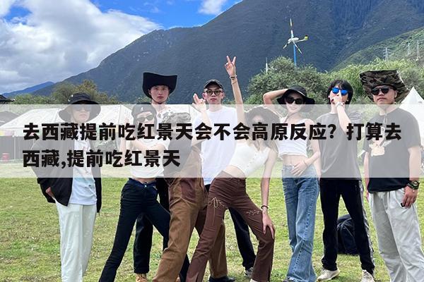 去西藏提前吃红景天会不会高原反应?打算去西藏,提前吃红景天