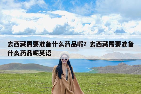 去西藏需要准备什么药品呢?去西藏需要准备什么药品呢英语