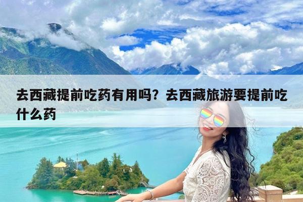 去西藏提前吃药有用吗?去西藏旅游要提前吃什么药