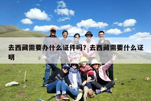 去西藏需要办什么证件吗?去西藏需要什么证明