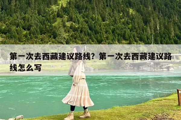 第一次去西藏建议路线?第一次去西藏建议路线怎么写