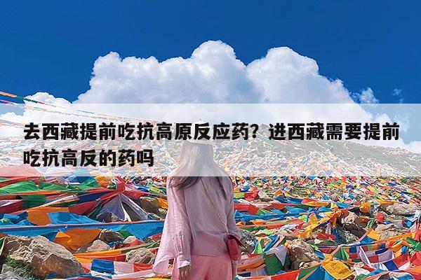 去西藏提前吃抗高原反应药?进西藏需要提前吃抗高反的药吗