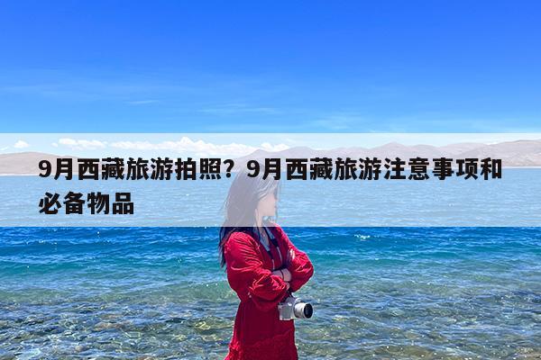 9月西藏旅游拍照?9月西藏旅游注意事项和必备物品