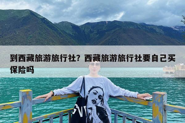 到西藏旅游旅行社?西藏旅游旅行社要自己买保险吗
