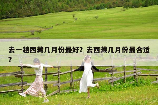 去一趟西藏几月份最好?去西藏几月份最合适?