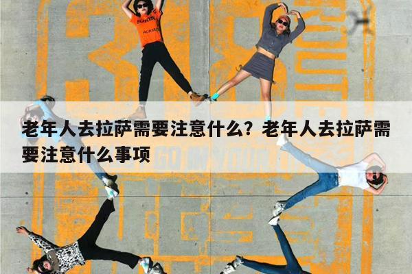 老年人去拉萨需要注意什么?老年人去拉萨需要注意什么事项