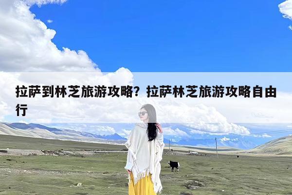 拉萨到林芝旅游攻略?拉萨林芝旅游攻略自由行
